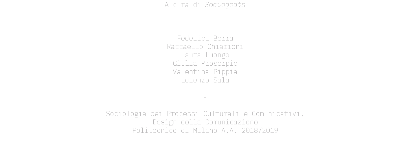 A cura di Sociogoats - Federica Berra Raffaello Chiarioni Laura Luongo Giulia Proserpio Valentina Pippia Lorenzo Sala - Sociologia dei Processi Culturali e Comunicativi, Design della Comunicazione Politecnico di Milano A.A. 2018/2019 